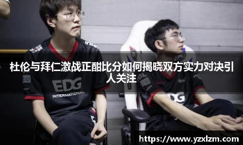 杜伦与拜仁激战正酣比分如何揭晓双方实力对决引人关注