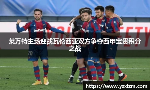 mksports体育莱万特主场迎战瓦伦西亚双方争夺西甲宝贵积分之战