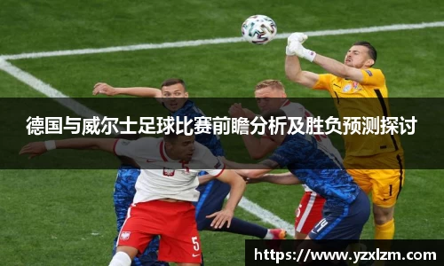 mksports体育德国与威尔士足球比赛前瞻分析及胜负预测探讨
